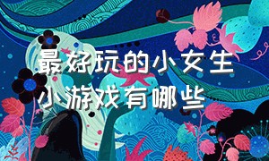 最好玩的小女生小游戏有哪些