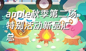 apple秋季第二场特别活动新品汇总