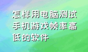 怎样用电脑测试手机游戏帧率高低的软件