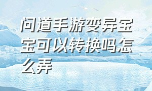 问道手游变异宝宝可以转换吗怎么弄