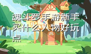 魂斗罗手游新手买什么人物好玩点