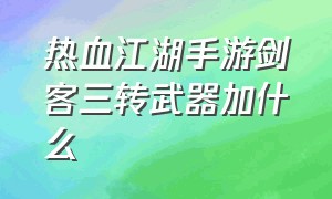 热血江湖手游剑客三转武器加什么