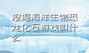 挖掘海洋生物恐龙化石游戏叫什么