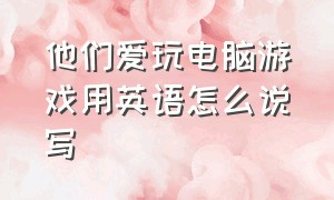 他们爱玩电脑游戏用英语怎么说写