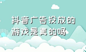 抖音广告投放的游戏是真的吗