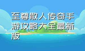 至尊散人传奇手游攻略大全最新版