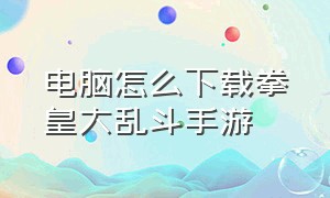 电脑怎么下载拳皇大乱斗手游