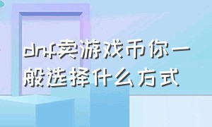 dnf卖游戏币你一般选择什么方式