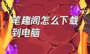 笔趣阁怎么下载到电脑