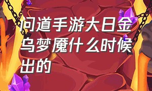 问道手游大日金乌梦魇什么时候出的