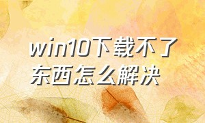 win10下载不了东西怎么解决