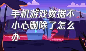 手机游戏数据不小心删除了怎么办