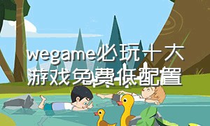 wegame必玩十大游戏免费低配置