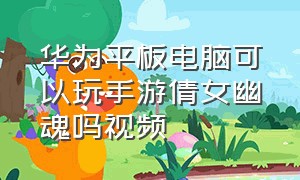 华为平板电脑可以玩手游倩女幽魂吗视频