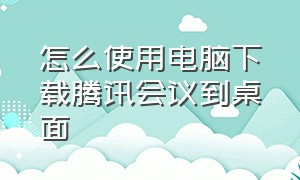 怎么使用电脑下载腾讯会议到桌面