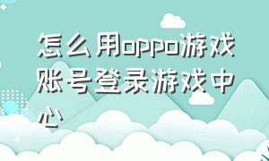 怎么用oppo游戏账号登录游戏中心