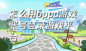 怎么用oppo游戏账号登录游戏平台