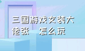 三国游戏女装大佬张郃怎么玩