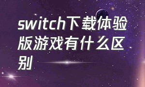 switch下载体验版游戏有什么区别