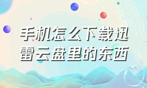 手机怎么下载迅雷云盘里的东西