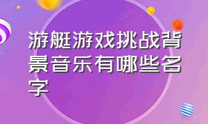 游艇游戏挑战背景音乐有哪些名字