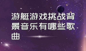 游艇游戏挑战背景音乐有哪些歌曲