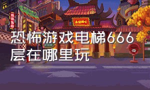 恐怖游戏电梯666层在哪里玩