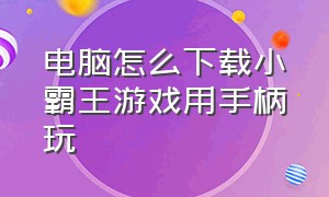 电脑怎么下载小霸王游戏用手柄玩