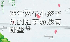 适合两个小孩子玩的拍手游戏有哪些