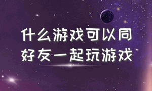 什么游戏可以同好友一起玩游戏