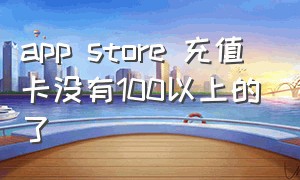 app store 充值卡没有100以上的了