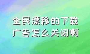 全民漂移的下载广告怎么关闭啊