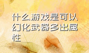 什么游戏是可以幻化武器多出属性