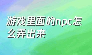 游戏里面的npc怎么弄出来