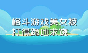 格斗游戏美女被打得跪地求饶