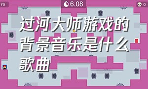 过河大师游戏的背景音乐是什么歌曲