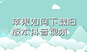 苹果如何下载旧版本抖音视频