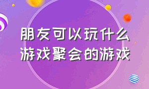 朋友可以玩什么游戏聚会的游戏