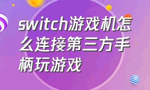 switch游戏机怎么连接第三方手柄玩游戏