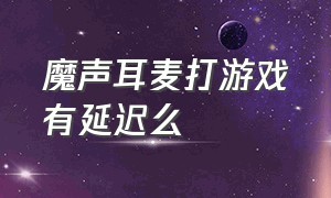 魔声耳麦打游戏有延迟么