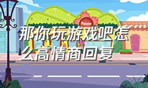 那你玩游戏吧怎么高情商回复