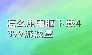 怎么用电脑下载4399游戏盒