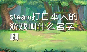 steam打日本人的游戏叫什么名字啊