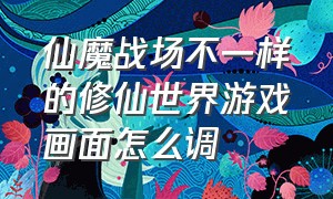 仙魔战场不一样的修仙世界游戏画面怎么调