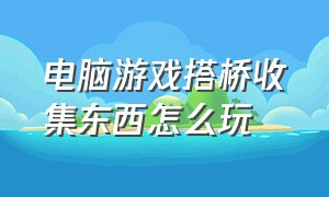 电脑游戏搭桥收集东西怎么玩