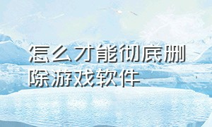 怎么才能彻底删除游戏软件