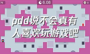 pdd说不会真有人喜欢玩游戏吧