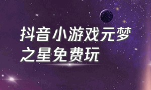 抖音小游戏元梦之星免费玩