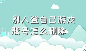 别人登自己游戏账号怎么删除