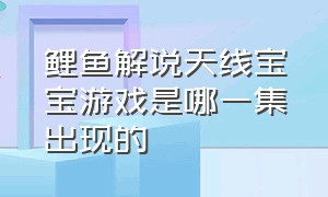 鲤鱼解说天线宝宝游戏是哪一集出现的